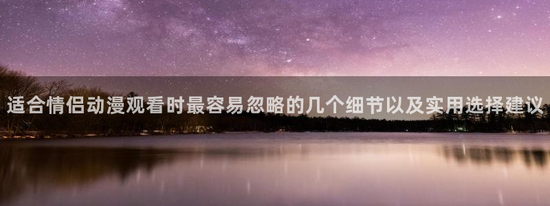 虫虫漫画高清全集：适合情侣动漫观看时最容易忽略的几个细节以及实用选择建议配图