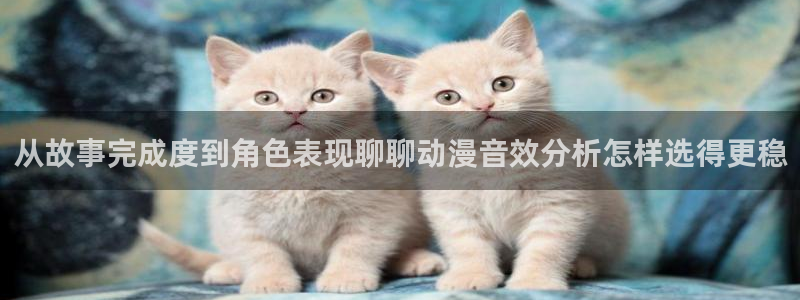 虫虫漫画网页版在线阅读:从故事完成度到角色表现聊聊动漫音效分析怎样选得更稳配图