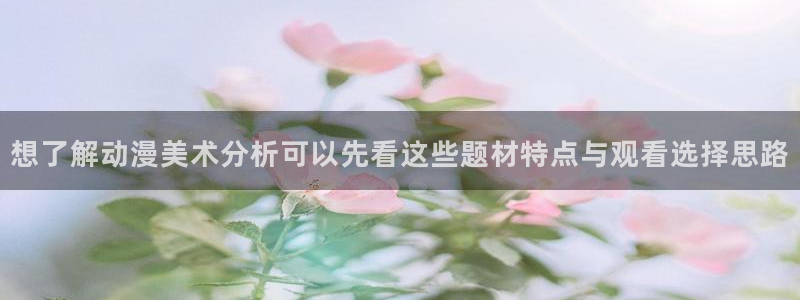 虫虫漫画搜索:想了解动漫美术分析可以先看这些题材特点与观看选择思路配图