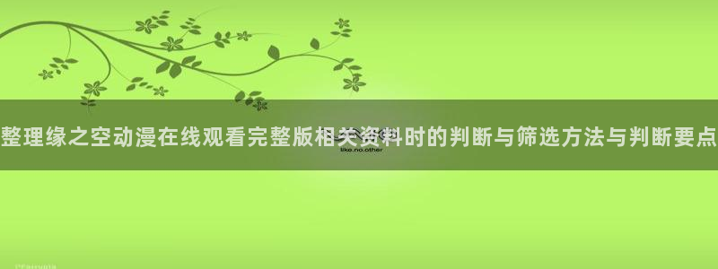 虫虫漫画阅读最新:整理缘之空动漫在线观看完整版相关资料时的判断与筛选方法与判断要点配图