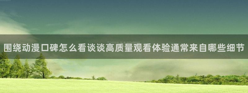 虫虫漫画章节:围绕动漫口碑怎么看谈谈高质量观看体验通常来自哪些细节配图