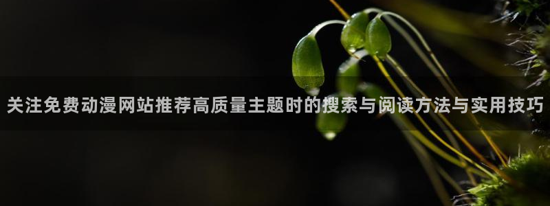 虫虫漫画免费全集阅读:关注免费动漫网站推荐高质量主题时的搜索与阅读方法与实用技巧配图