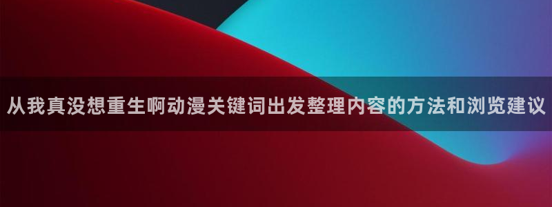 虫虫漫画大全免费:从我真没想重生啊动漫关键词出发整理内容的方法和浏览建议配图